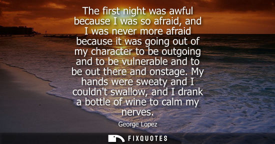 Small: The first night was awful because I was so afraid, and I was never more afraid because it was going out