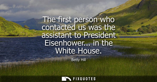 Small: The first person who contacted us was the assistant to President Eisenhower... in the White House