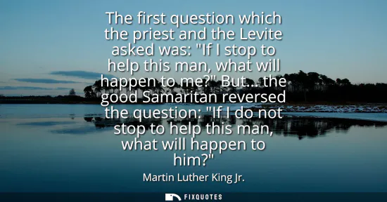 Small: The first question which the priest and the Levite asked was: If I stop to help this man, what will happen to 
