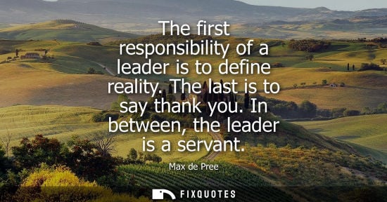 Small: The first responsibility of a leader is to define reality. The last is to say thank you. In between, th