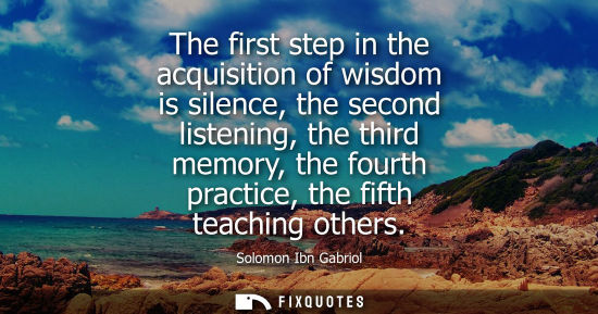 Small: The first step in the acquisition of wisdom is silence, the second listening, the third memory, the fourth pra