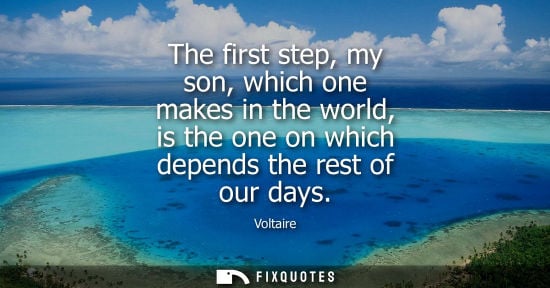 Small: The first step, my son, which one makes in the world, is the one on which depends the rest of our days - Volta