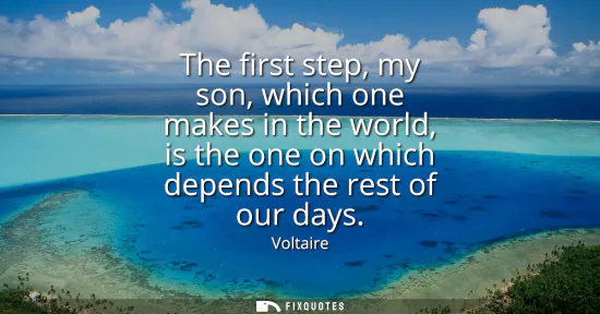 Small: The first step, my son, which one makes in the world, is the one on which depends the rest of our days