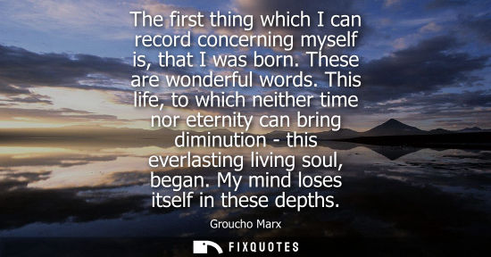 Small: The first thing which I can record concerning myself is, that I was born. These are wonderful words.