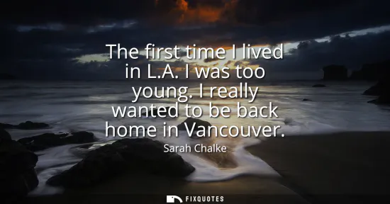 Small: The first time I lived in L.A. I was too young. I really wanted to be back home in Vancouver