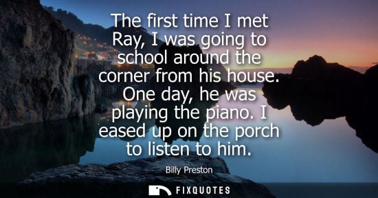 Small: The first time I met Ray, I was going to school around the corner from his house. One day, he was playi