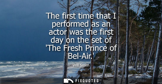 Small: The first time that I performed as an actor was the first day on the set of The Fresh Prince of Bel-Air