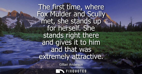 Small: The first time, where Fox Mulder and Scully met, she stands up for herself. She stands right there and 