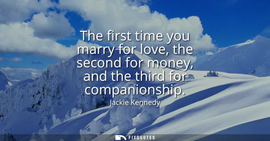 Small: The first time you marry for love, the second for money, and the third for companionship
