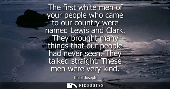 Small: The first white men of your people who came to our country were named Lewis and Clark. They brought man