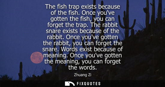 Small: The fish trap exists because of the fish. Once youve gotten the fish, you can forget the trap. The rabbit snar