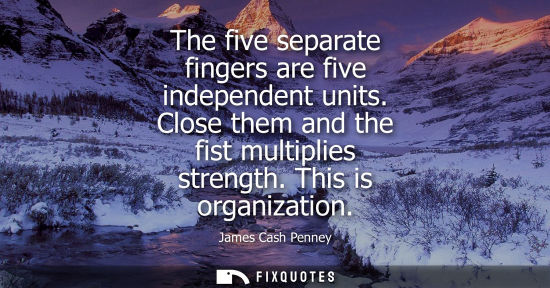 Small: The five separate fingers are five independent units. Close them and the fist multiplies strength. This