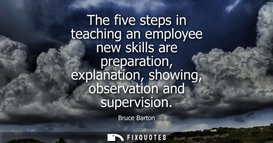 Small: Bruce Barton: The five steps in teaching an employee new skills are preparation, explanation, showing, observa