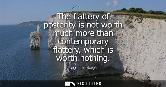Small: The flattery of posterity is not worth much more than contemporary flattery, which is worth nothing