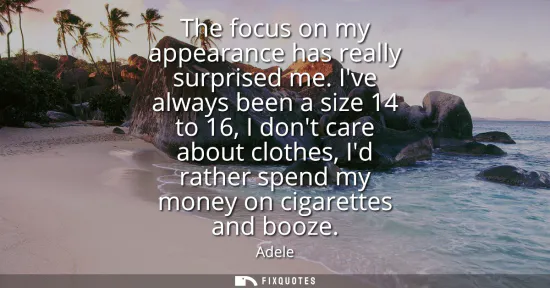 Small: The focus on my appearance has really surprised me. Ive always been a size 14 to 16, I dont care about clothes
