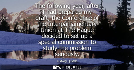 Small: The following year, after I had prepared my draft, the Conference of the Interparliamentary Union at The Hague