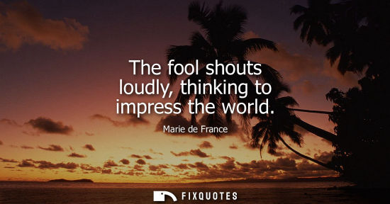 Small: The fool shouts loudly, thinking to impress the world