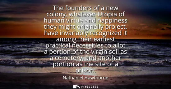 Small: The founders of a new colony, whatever Utopia of human virtue and happiness they might originally project, hav