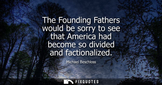 Small: Michael Beschloss: The Founding Fathers would be sorry to see that America had become so divided and factional