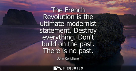 Small: The French Revolution is the ultimate modernist statement. Destroy everything. Dont build on the past. 