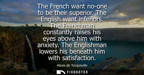 Small: Alexis de Tocqueville - The French want no-one to be their superior. The English want inferiors. The Frenchman