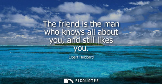 Small: The friend is the man who knows all about you, and still likes you - Elbert Hubbard