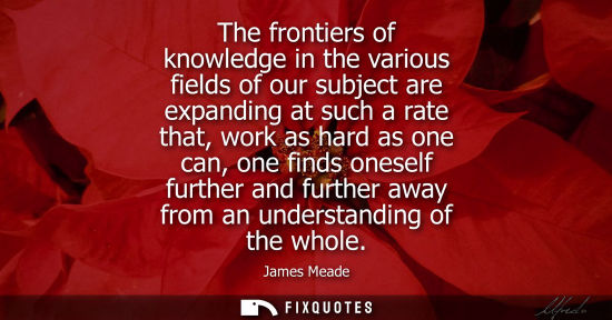 Small: The frontiers of knowledge in the various fields of our subject are expanding at such a rate that, work