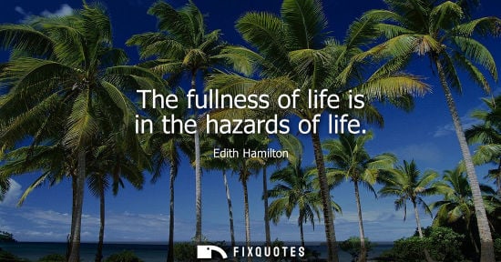 Small: The fullness of life is in the hazards of life - Edith Hamilton
