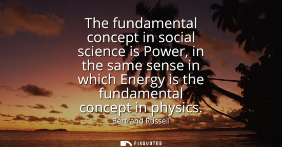 Small: The fundamental concept in social science is Power, in the same sense in which Energy is the fundamental conce