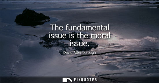 Small: The fundamental issue is the moral issue