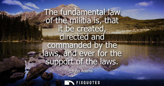 Small: The fundamental law of the militia is, that it be created, directed and commanded by the laws, and ever