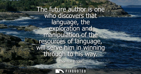 Small: Thornton Wilder - The future author is one who discovers that language, the exploration and manipulation of th