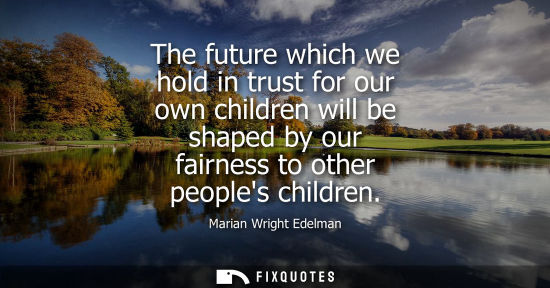 Small: The future which we hold in trust for our own children will be shaped by our fairness to other peoples 