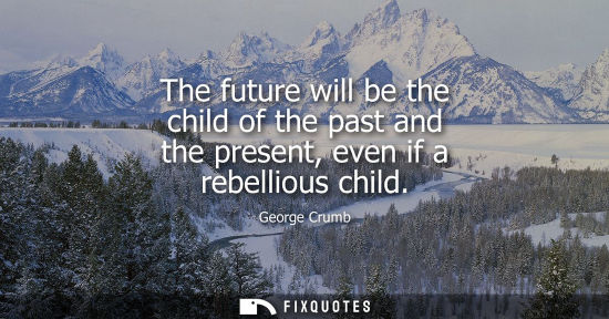 Small: The future will be the child of the past and the present, even if a rebellious child