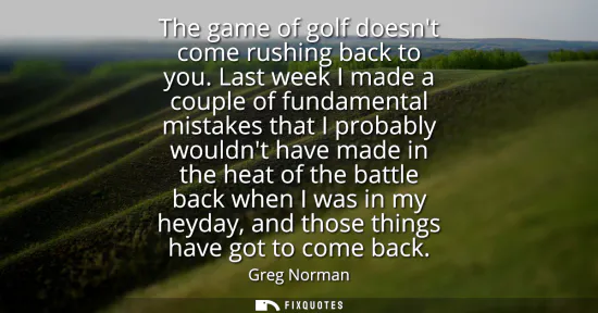 Small: The game of golf doesnt come rushing back to you. Last week I made a couple of fundamental mistakes that I pro