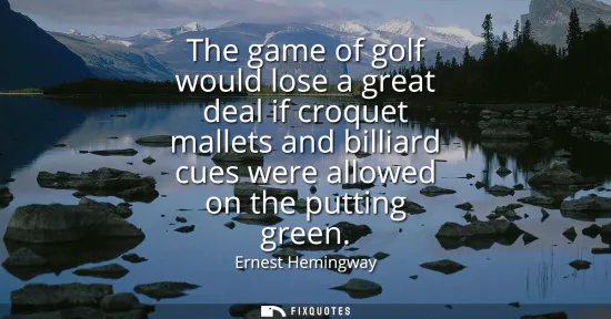Small: The game of golf would lose a great deal if croquet mallets and billiard cues were allowed on the putting gree