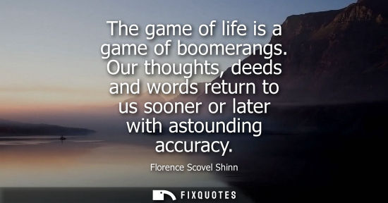 Small: The game of life is a game of boomerangs. Our thoughts, deeds and words return to us sooner or later wi