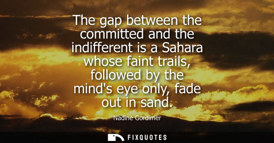Small: The gap between the committed and the indifferent is a Sahara whose faint trails, followed by the minds eye on