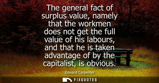 Small: The general fact of surplus value, namely that the workmen does not get the full value of his labours, 