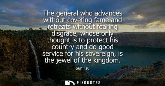 Small: The general who advances without coveting fame and retreats without fearing disgrace, whose only though