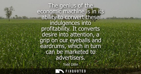 Small: The genius of the economic machine is in its ability to convert these indulgences into profitability.
