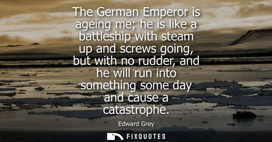 Small: The German Emperor is ageing me he is like a battleship with steam up and screws going, but with no rud