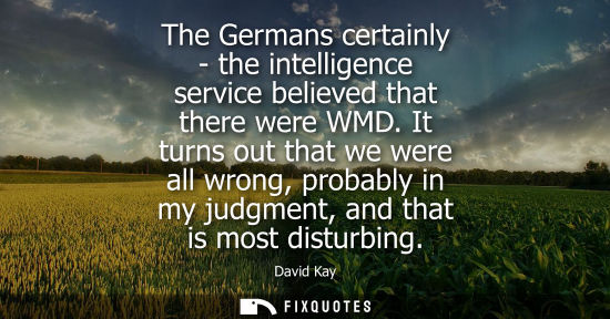Small: The Germans certainly - the intelligence service believed that there were WMD. It turns out that we wer