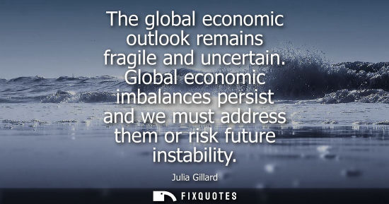 Small: Julia Gillard: The global economic outlook remains fragile and uncertain. Global economic imbalances persist a