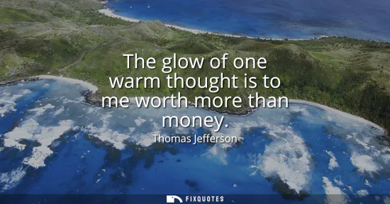 Small: The glow of one warm thought is to me worth more than money