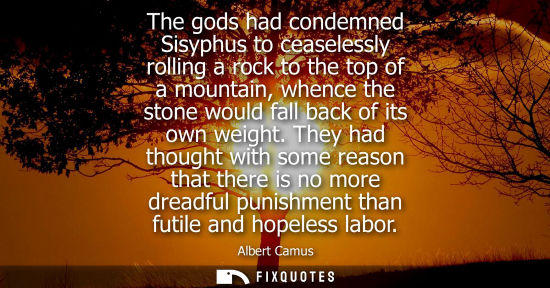 Small: The gods had condemned Sisyphus to ceaselessly rolling a rock to the top of a mountain, whence the stone would