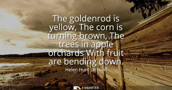 Small: The goldenrod is yellow, The corn is turning brown, The trees in apple orchards With fruit are bending down