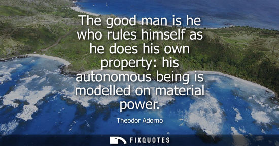 Small: The good man is he who rules himself as he does his own property: his autonomous being is modelled on m