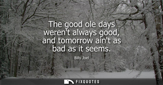 Small: The good ole days werent always good, and tomorrow aint as bad as it seems