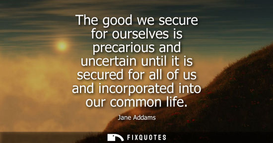 Small: The good we secure for ourselves is precarious and uncertain until it is secured for all of us and inco